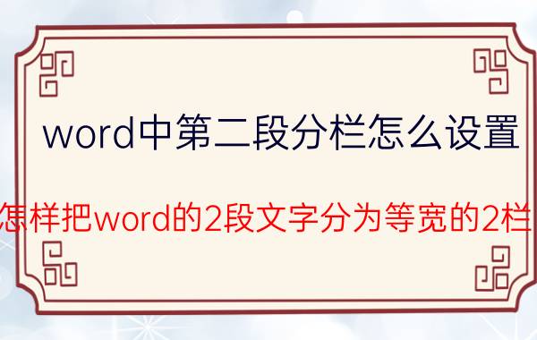 word中第二段分栏怎么设置 怎样把word的2段文字分为等宽的2栏？